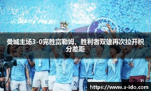曼城主场3-0完胜富勒姆，胜利者双雄再次拉开积分差距