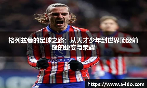 格列兹曼的足球之路：从天才少年到世界顶级前锋的蜕变与荣耀