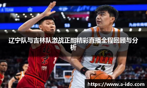 辽宁队与吉林队激战正酣精彩直播全程回顾与分析
