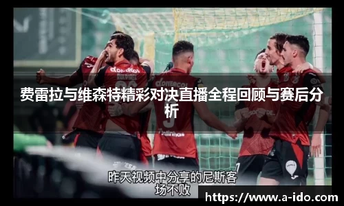 费雷拉与维森特精彩对决直播全程回顾与赛后分析