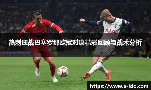 热刺迎战巴塞罗那欧冠对决精彩回顾与战术分析