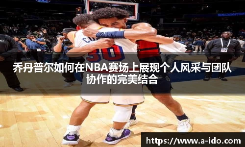 乔丹普尔如何在NBA赛场上展现个人风采与团队协作的完美结合