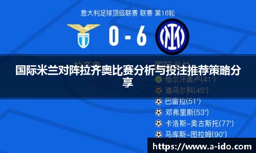 国际米兰对阵拉齐奥比赛分析与投注推荐策略分享