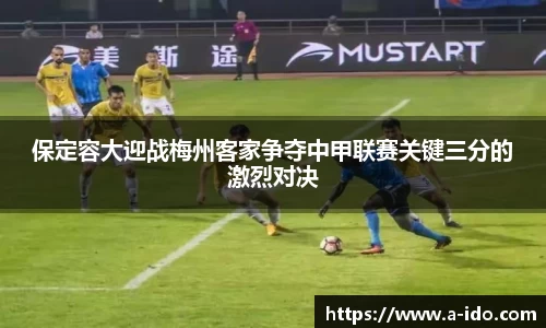保定容大迎战梅州客家争夺中甲联赛关键三分的激烈对决