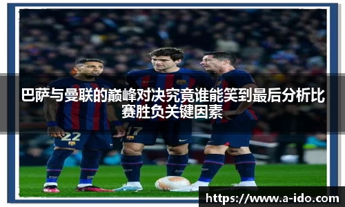 巴萨与曼联的巅峰对决究竟谁能笑到最后分析比赛胜负关键因素
