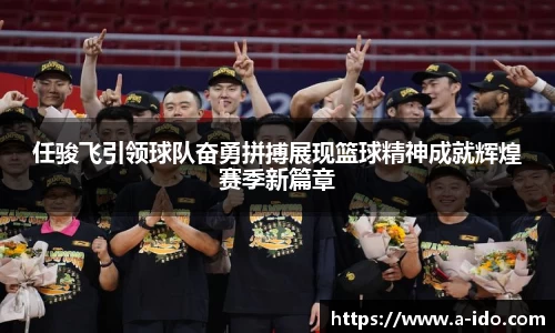任骏飞引领球队奋勇拼搏展现篮球精神成就辉煌赛季新篇章