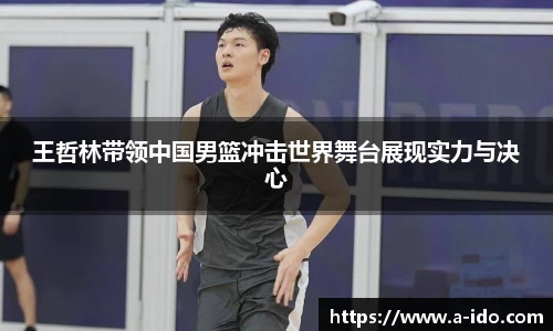王哲林带领中国男篮冲击世界舞台展现实力与决心