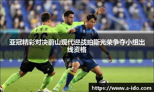 亚冠精彩对决蔚山现代迎战珀斯光荣争夺小组出线资格