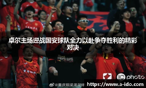 卓尔主场迎战国安球队全力以赴争夺胜利的精彩对决