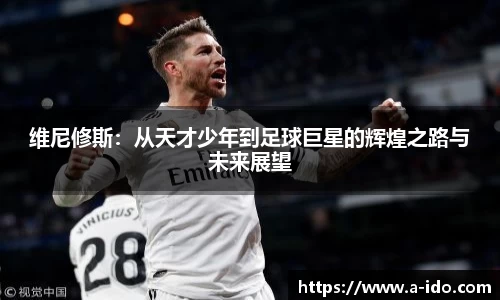 维尼修斯:从天才少年到足球巨星的辉煌之路与未来展望