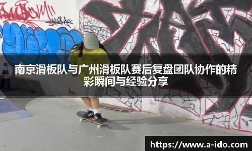 南京滑板队与广州滑板队赛后复盘团队协作的精彩瞬间与经验分享